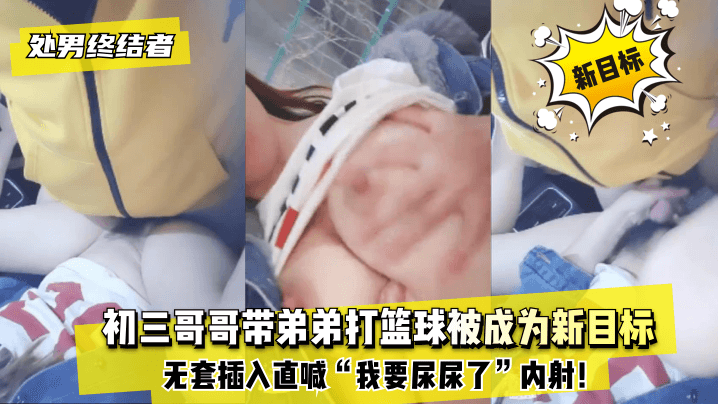 网曝-【处男终结者】初三哥哥带弟弟打篮球被成为新目标！无套插